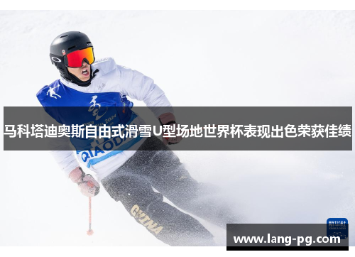 马科塔迪奥斯自由式滑雪U型场地世界杯表现出色荣获佳绩