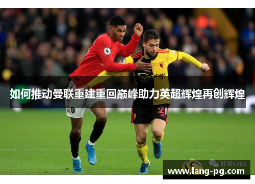如何推动曼联重建重回巅峰助力英超辉煌再创辉煌