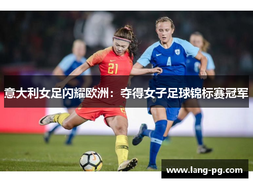 意大利女足闪耀欧洲：夺得女子足球锦标赛冠军