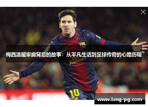 梅西温暖家庭背后的故事：从平凡生活到足球传奇的心路历程