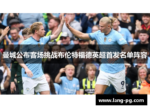 曼城公布客场挑战布伦特福德英超首发名单阵容