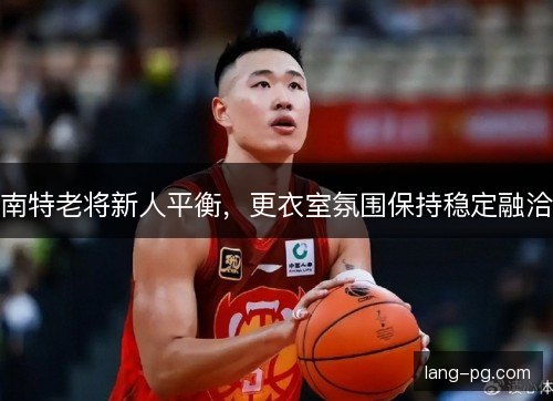 南特老将新人平衡，更衣室氛围保持稳定融洽