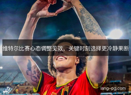 维特尔比赛心态调整见效，关键时刻选择更冷静果断