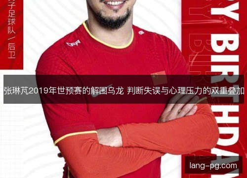 张琳芃2019年世预赛的解围乌龙 判断失误与心理压力的双重叠加